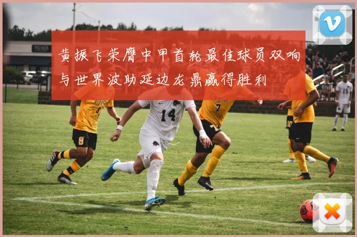黄振飞荣膺中甲首轮最佳球员双响与世界波助延边龙鼎赢得胜利