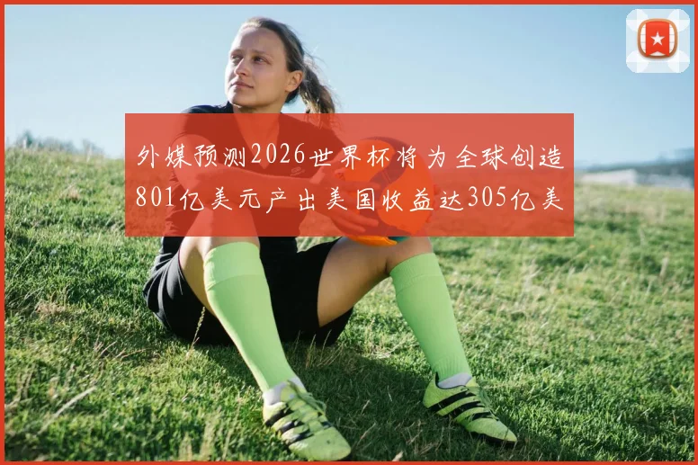 外媒预测2026世界杯将为全球创造801亿美元产出美国收益达305亿美元