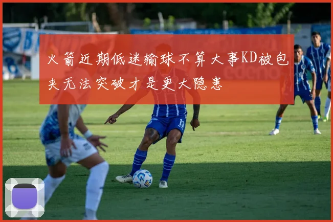 火箭近期低迷输球不算大事KD被包夹无法突破才是更大隐患